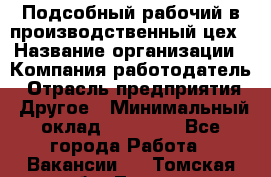 Подсобный рабочий в производственный цех › Название организации ­ Компания-работодатель › Отрасль предприятия ­ Другое › Минимальный оклад ­ 20 000 - Все города Работа » Вакансии   . Томская обл.,Томск г.